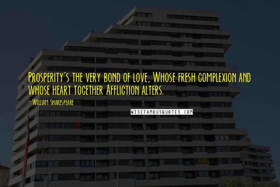 William Shakespeare Quotes: Prosperity's the very bond of love, Whose fresh complexion and whose heart together Affliction alters.