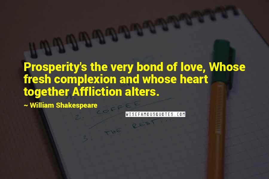 William Shakespeare Quotes: Prosperity's the very bond of love, Whose fresh complexion and whose heart together Affliction alters.