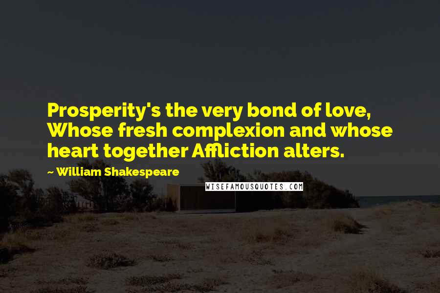 William Shakespeare Quotes: Prosperity's the very bond of love, Whose fresh complexion and whose heart together Affliction alters.