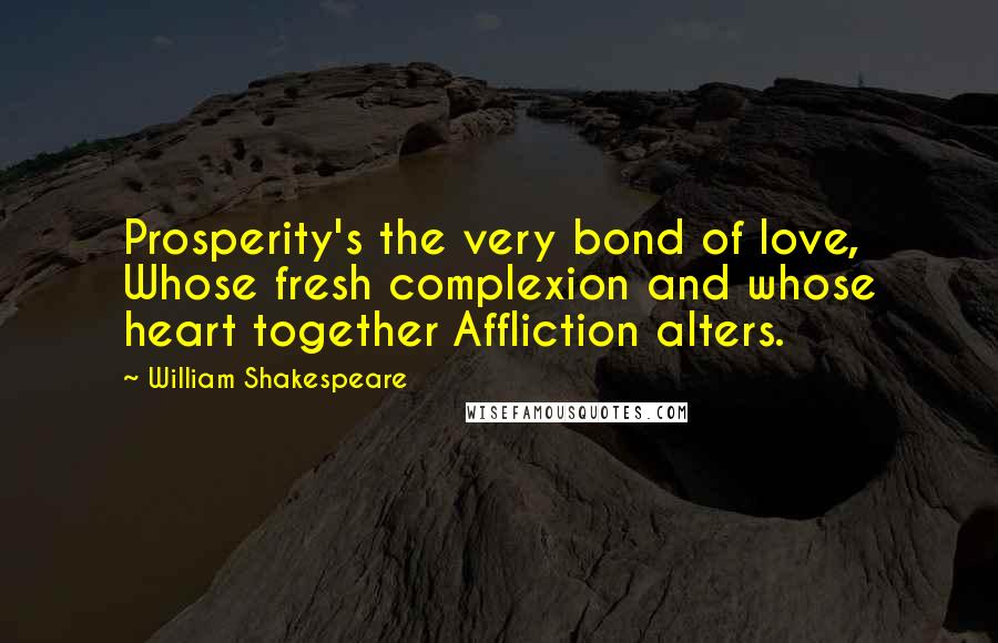 William Shakespeare Quotes: Prosperity's the very bond of love, Whose fresh complexion and whose heart together Affliction alters.