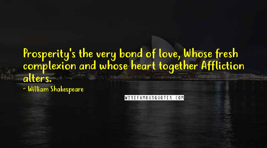 William Shakespeare Quotes: Prosperity's the very bond of love, Whose fresh complexion and whose heart together Affliction alters.
