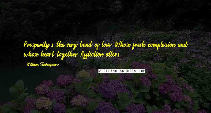 William Shakespeare Quotes: Prosperity's the very bond of love, Whose fresh complexion and whose heart together Affliction alters.