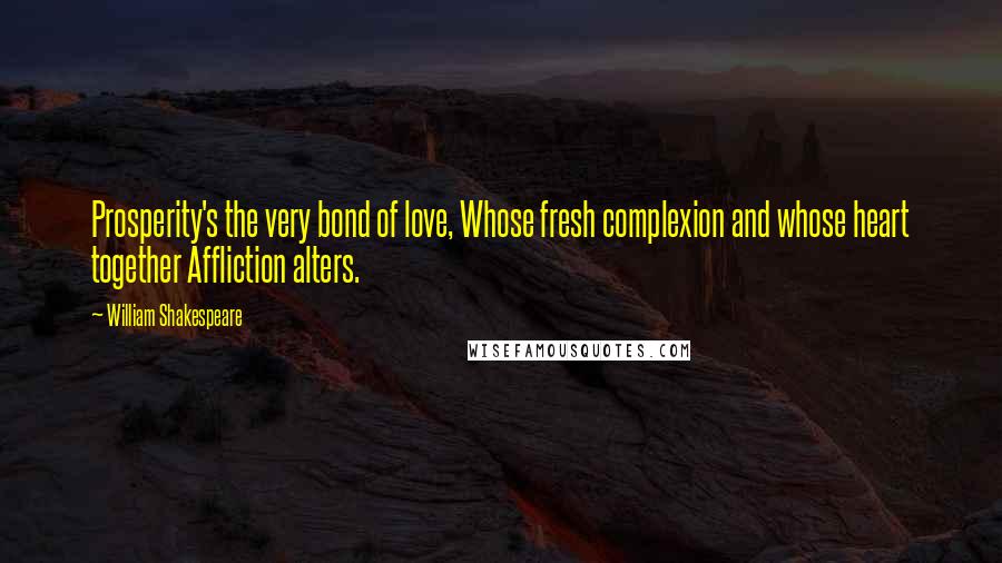 William Shakespeare Quotes: Prosperity's the very bond of love, Whose fresh complexion and whose heart together Affliction alters.