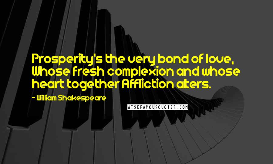 William Shakespeare Quotes: Prosperity's the very bond of love, Whose fresh complexion and whose heart together Affliction alters.