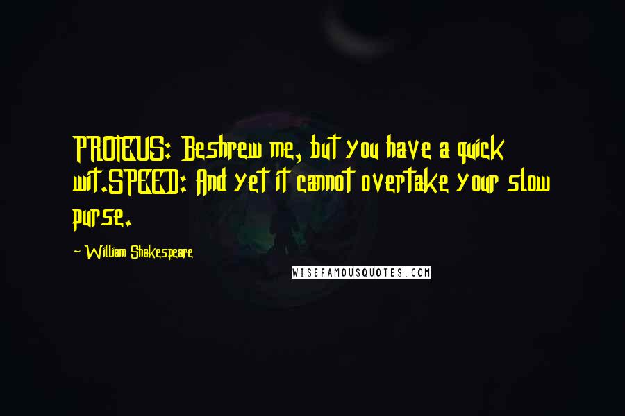 William Shakespeare Quotes: PROTEUS: Beshrew me, but you have a quick wit.SPEED: And yet it cannot overtake your slow purse.