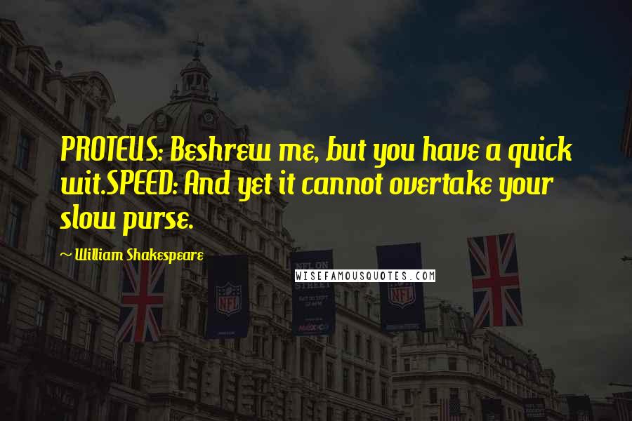 William Shakespeare Quotes: PROTEUS: Beshrew me, but you have a quick wit.SPEED: And yet it cannot overtake your slow purse.