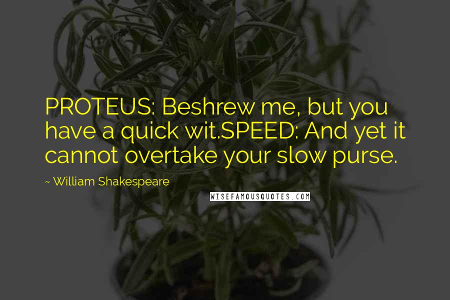 William Shakespeare Quotes: PROTEUS: Beshrew me, but you have a quick wit.SPEED: And yet it cannot overtake your slow purse.