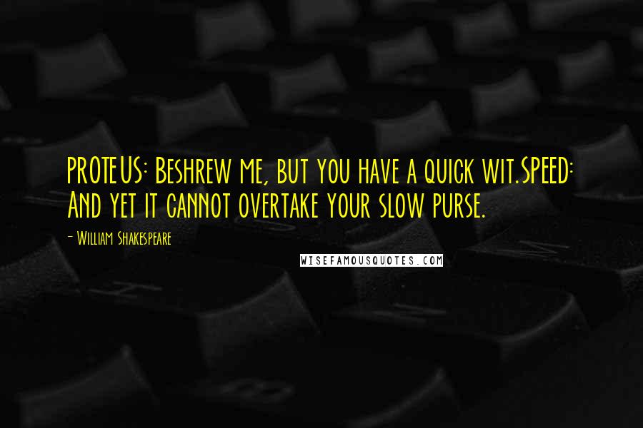 William Shakespeare Quotes: PROTEUS: Beshrew me, but you have a quick wit.SPEED: And yet it cannot overtake your slow purse.