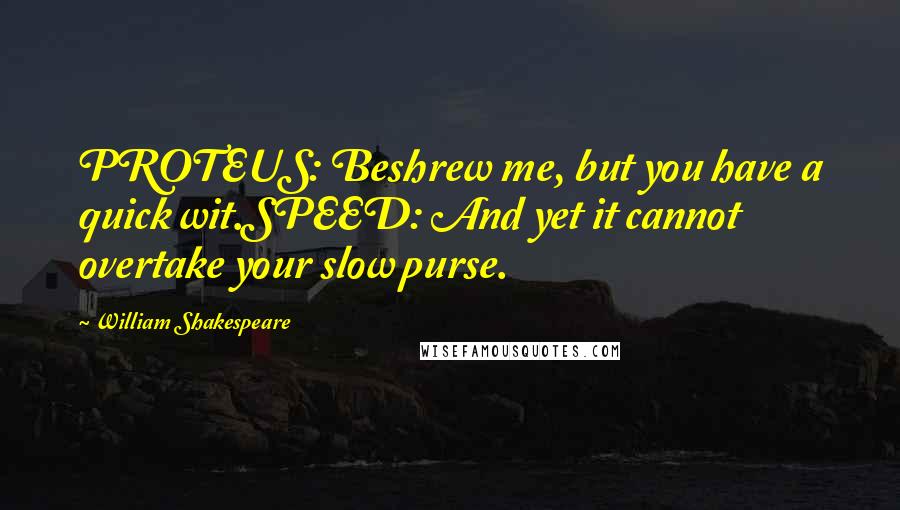 William Shakespeare Quotes: PROTEUS: Beshrew me, but you have a quick wit.SPEED: And yet it cannot overtake your slow purse.