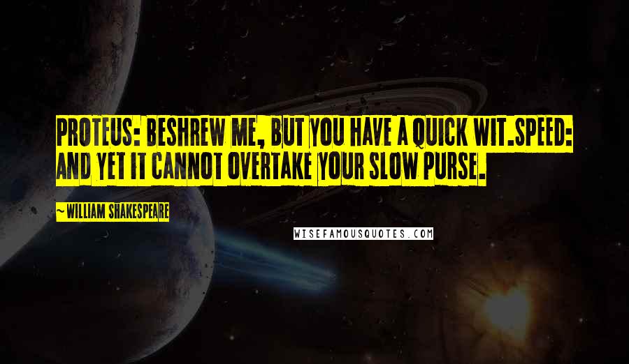 William Shakespeare Quotes: PROTEUS: Beshrew me, but you have a quick wit.SPEED: And yet it cannot overtake your slow purse.