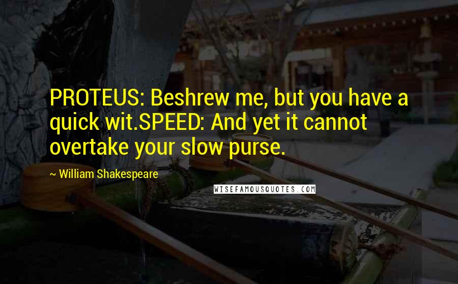 William Shakespeare Quotes: PROTEUS: Beshrew me, but you have a quick wit.SPEED: And yet it cannot overtake your slow purse.