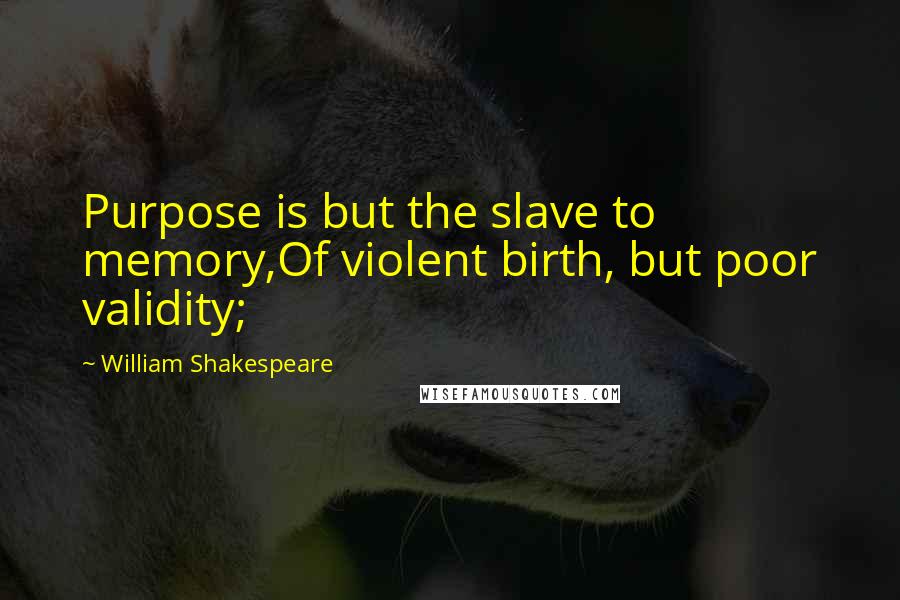 William Shakespeare Quotes: Purpose is but the slave to memory,Of violent birth, but poor validity;