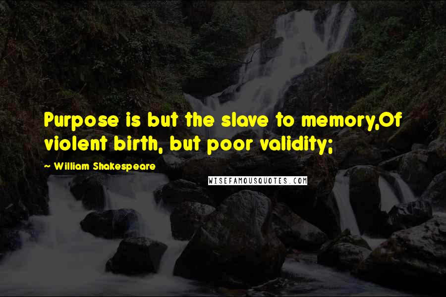 William Shakespeare Quotes: Purpose is but the slave to memory,Of violent birth, but poor validity;