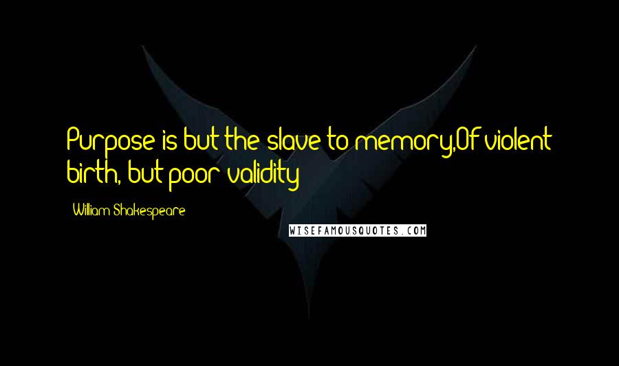 William Shakespeare Quotes: Purpose is but the slave to memory,Of violent birth, but poor validity;