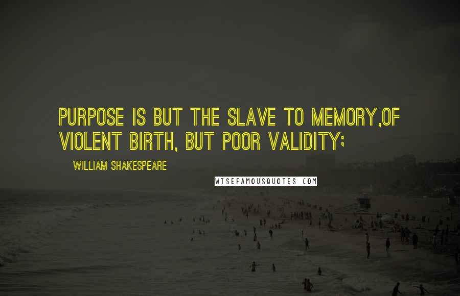 William Shakespeare Quotes: Purpose is but the slave to memory,Of violent birth, but poor validity;