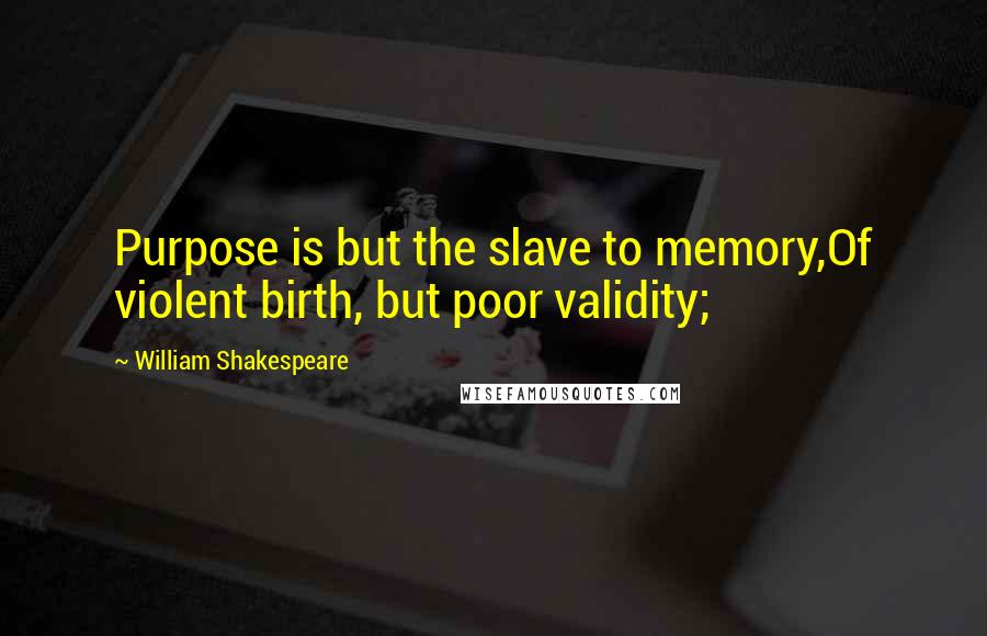 William Shakespeare Quotes: Purpose is but the slave to memory,Of violent birth, but poor validity;