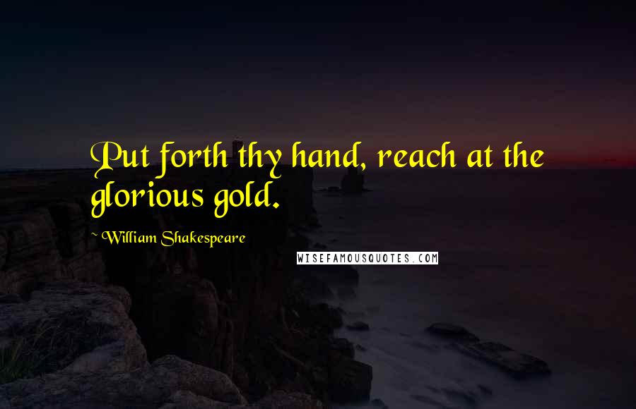 William Shakespeare Quotes: Put forth thy hand, reach at the glorious gold.