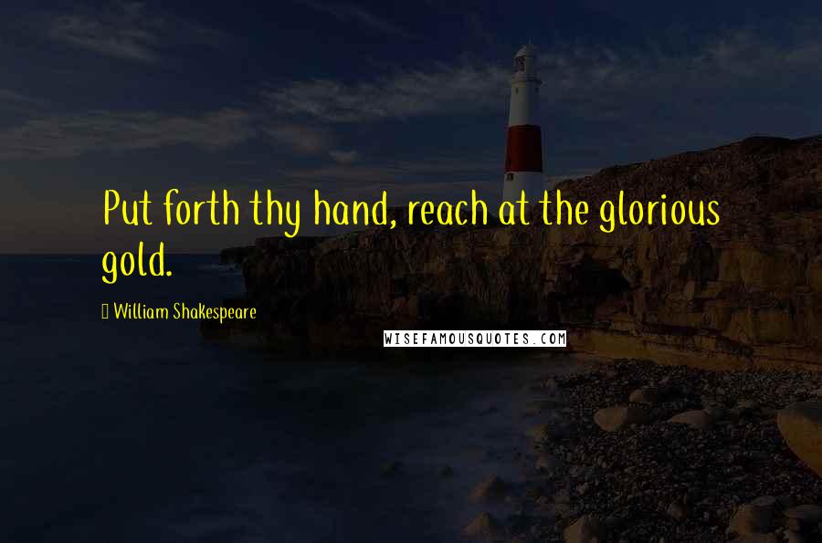 William Shakespeare Quotes: Put forth thy hand, reach at the glorious gold.