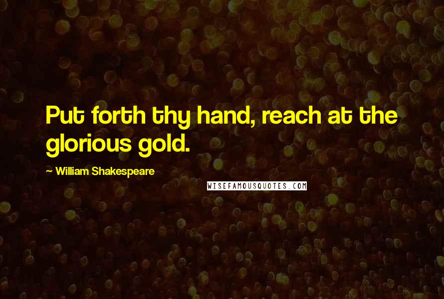 William Shakespeare Quotes: Put forth thy hand, reach at the glorious gold.