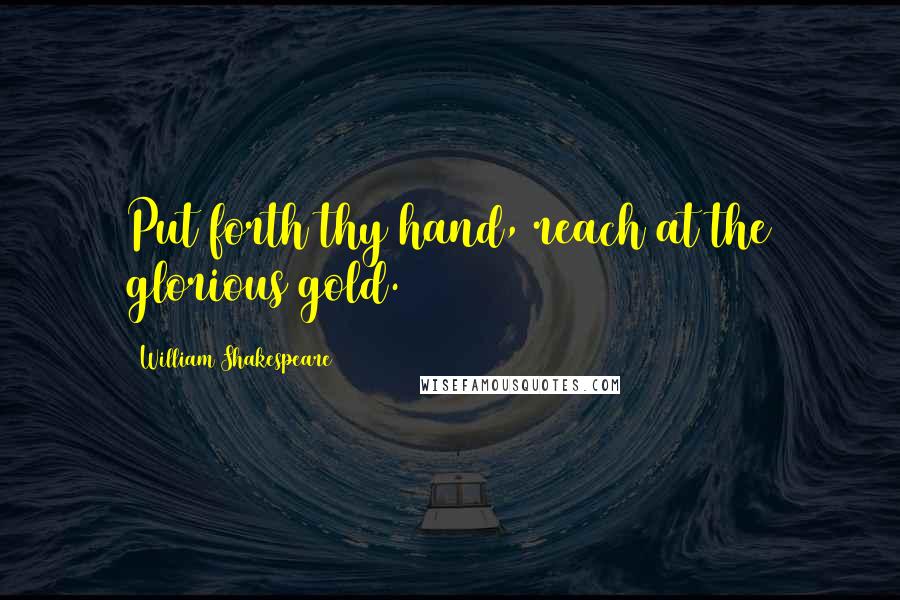 William Shakespeare Quotes: Put forth thy hand, reach at the glorious gold.