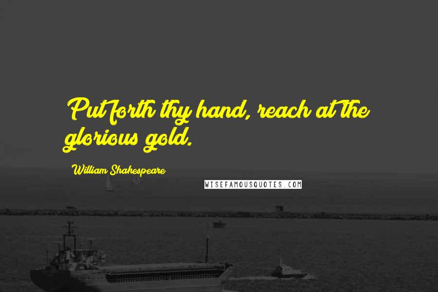 William Shakespeare Quotes: Put forth thy hand, reach at the glorious gold.