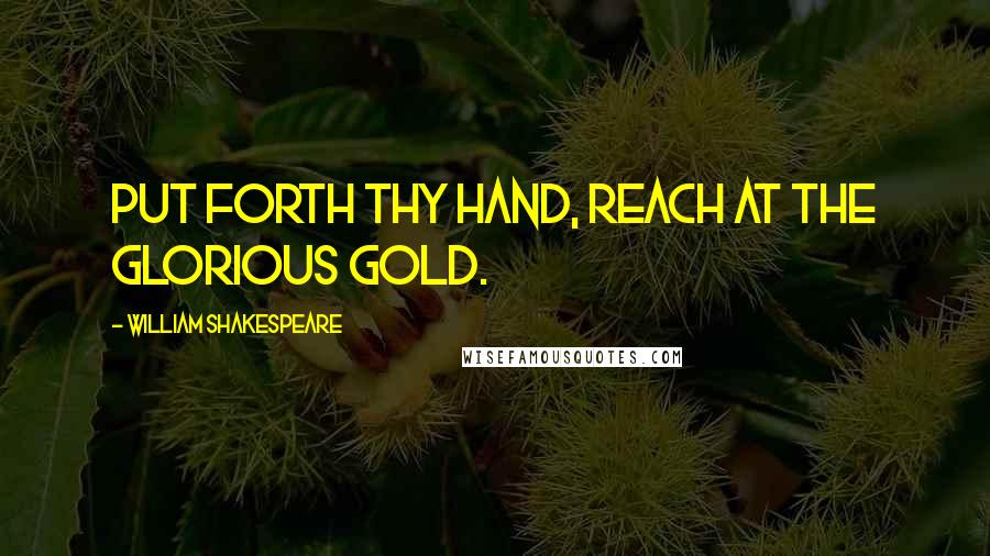 William Shakespeare Quotes: Put forth thy hand, reach at the glorious gold.