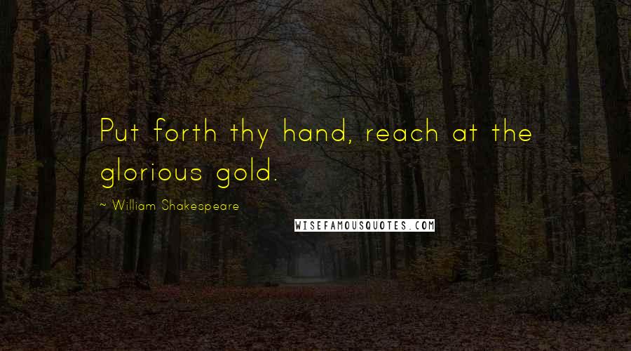 William Shakespeare Quotes: Put forth thy hand, reach at the glorious gold.