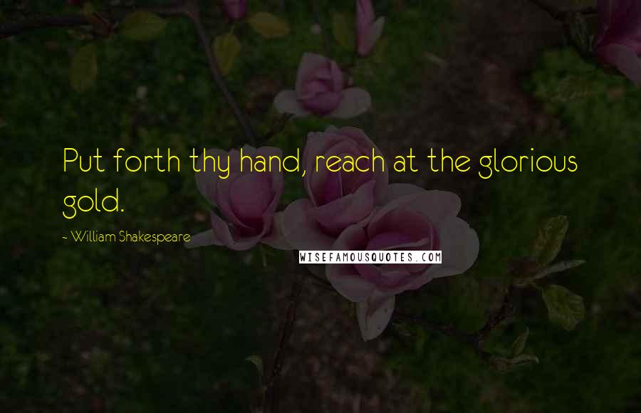 William Shakespeare Quotes: Put forth thy hand, reach at the glorious gold.