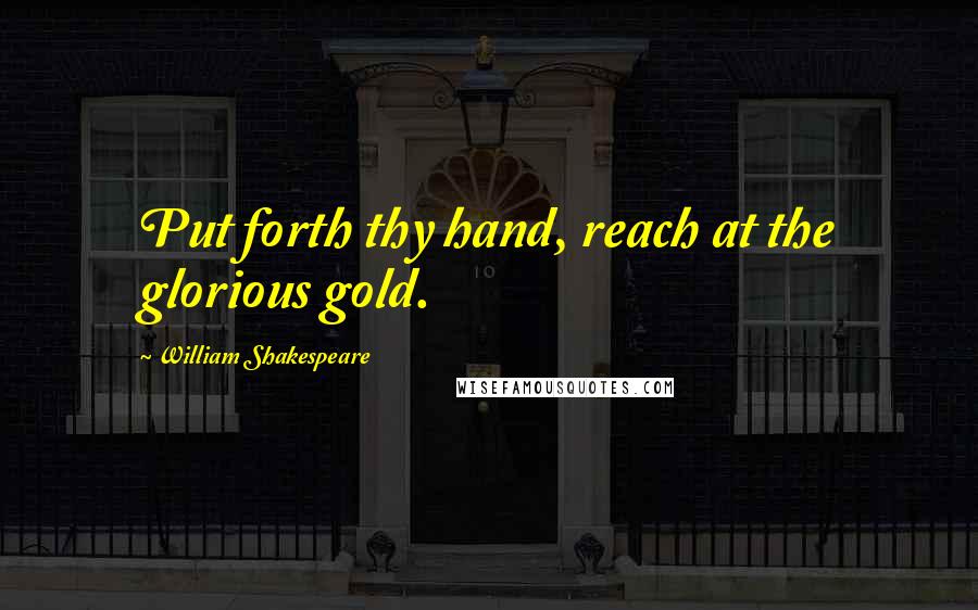 William Shakespeare Quotes: Put forth thy hand, reach at the glorious gold.