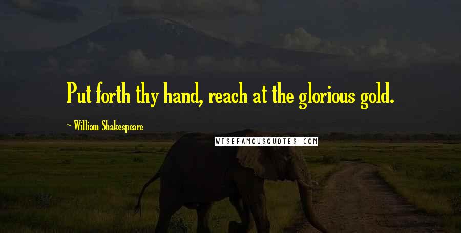 William Shakespeare Quotes: Put forth thy hand, reach at the glorious gold.