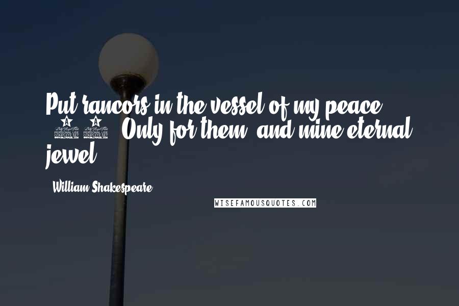 William Shakespeare Quotes: Put rancors in the vessel of my peace (70) Only for them; and mine eternal jewel