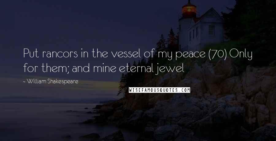 William Shakespeare Quotes: Put rancors in the vessel of my peace (70) Only for them; and mine eternal jewel