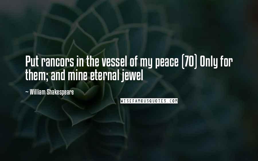 William Shakespeare Quotes: Put rancors in the vessel of my peace (70) Only for them; and mine eternal jewel