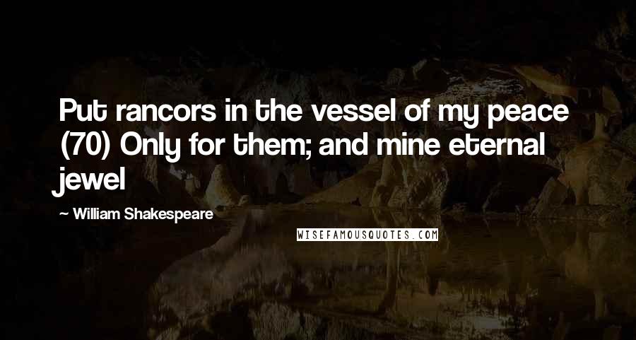 William Shakespeare Quotes: Put rancors in the vessel of my peace (70) Only for them; and mine eternal jewel
