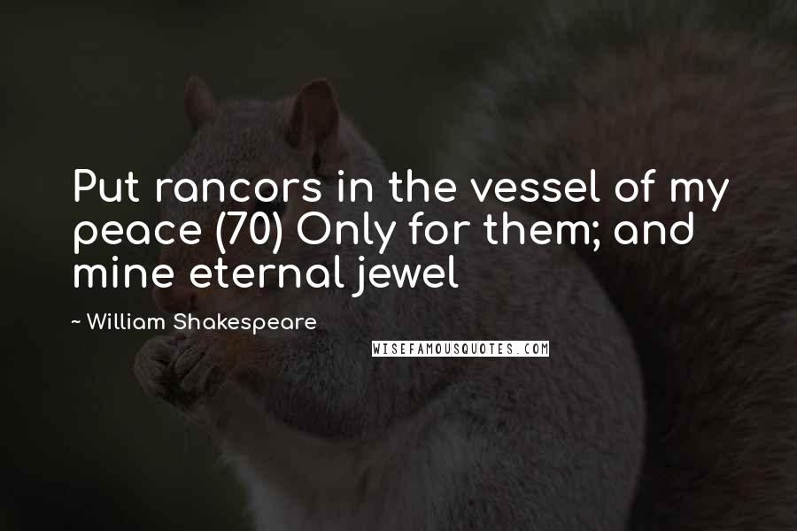 William Shakespeare Quotes: Put rancors in the vessel of my peace (70) Only for them; and mine eternal jewel