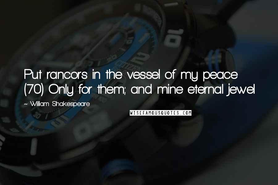 William Shakespeare Quotes: Put rancors in the vessel of my peace (70) Only for them; and mine eternal jewel