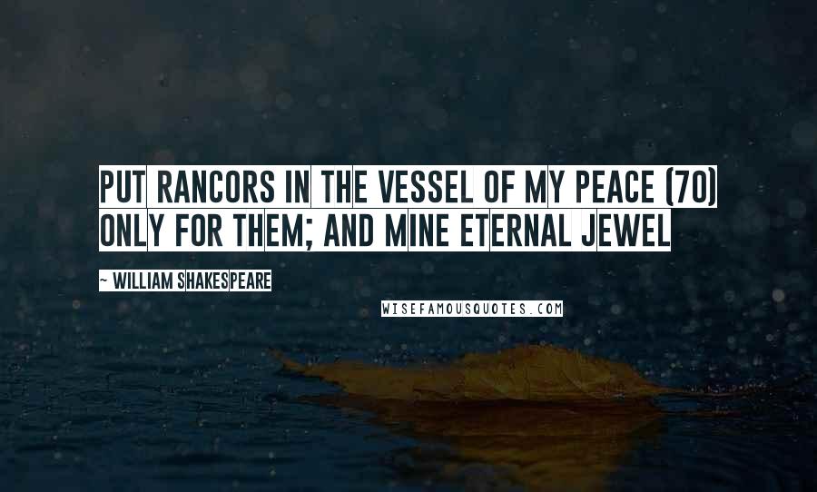 William Shakespeare Quotes: Put rancors in the vessel of my peace (70) Only for them; and mine eternal jewel