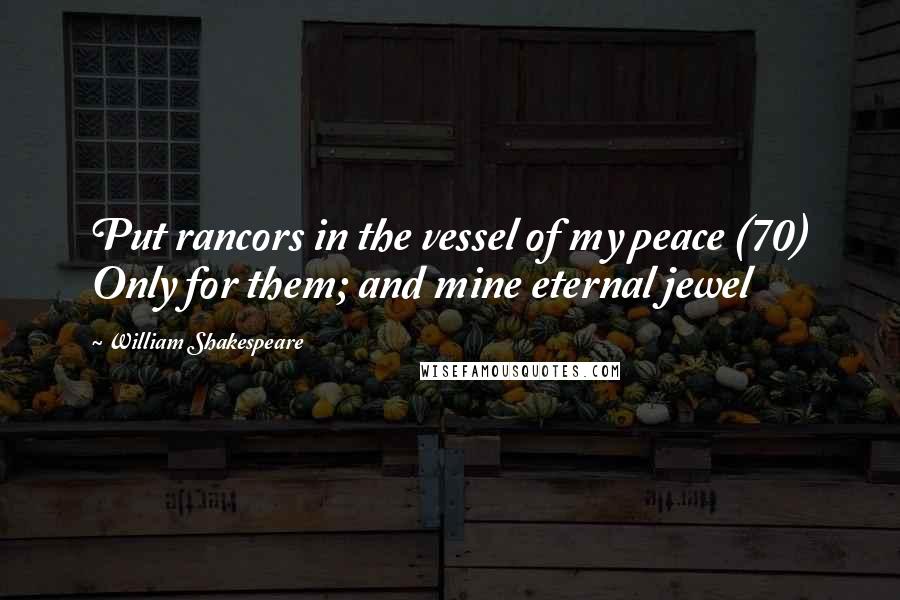 William Shakespeare Quotes: Put rancors in the vessel of my peace (70) Only for them; and mine eternal jewel