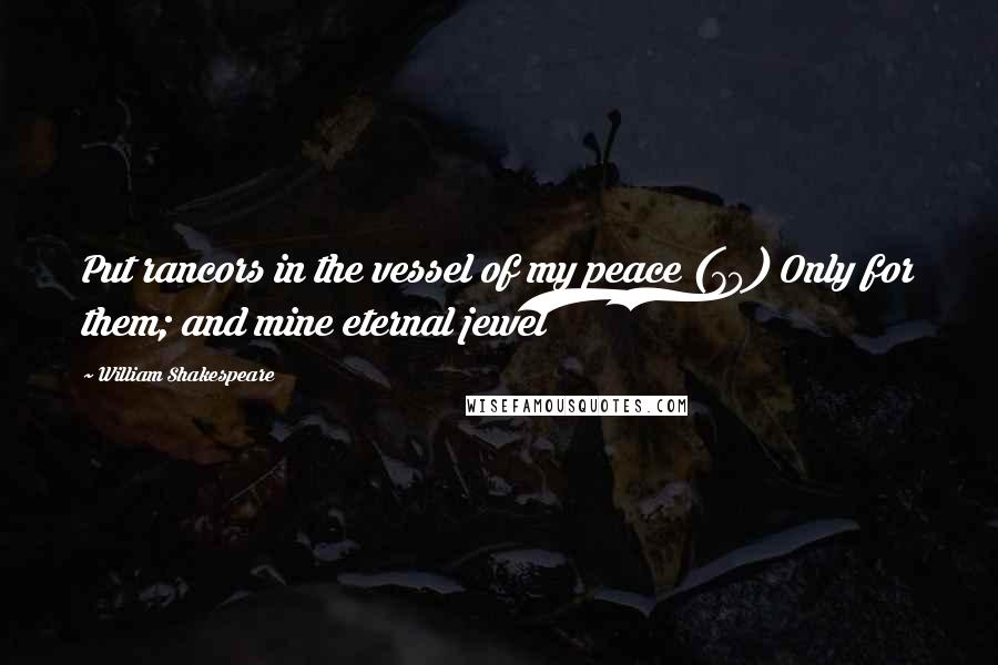 William Shakespeare Quotes: Put rancors in the vessel of my peace (70) Only for them; and mine eternal jewel