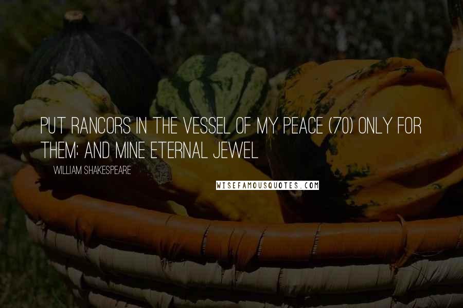 William Shakespeare Quotes: Put rancors in the vessel of my peace (70) Only for them; and mine eternal jewel