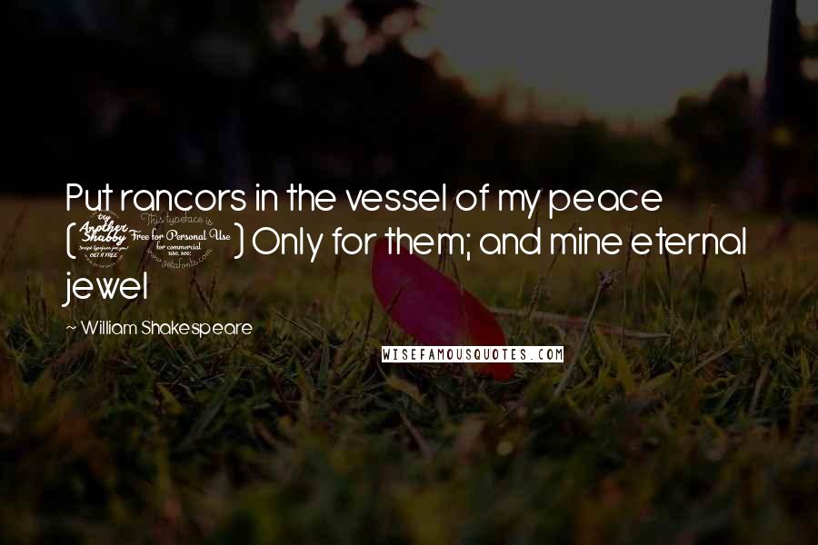 William Shakespeare Quotes: Put rancors in the vessel of my peace (70) Only for them; and mine eternal jewel