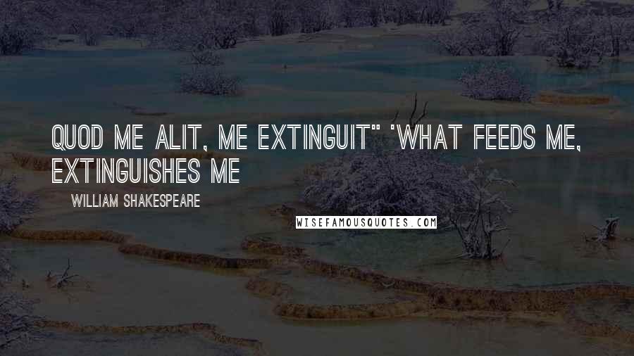 William Shakespeare Quotes: Quod me alit, me extinguit" 'What feeds me, extinguishes me
