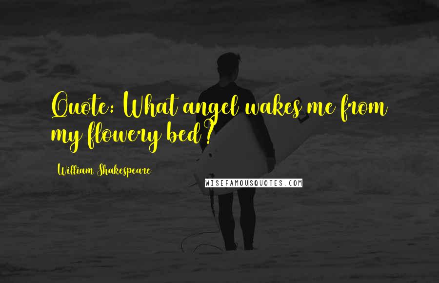 William Shakespeare Quotes: Quote: What angel wakes me from my flowery bed?