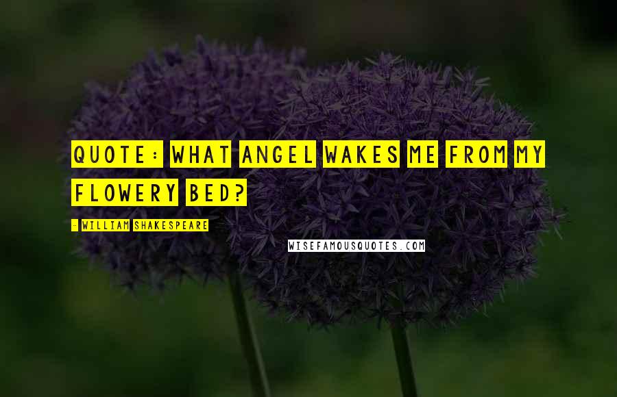 William Shakespeare Quotes: Quote: What angel wakes me from my flowery bed?