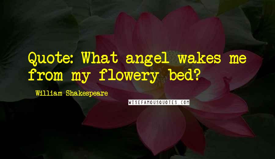 William Shakespeare Quotes: Quote: What angel wakes me from my flowery bed?