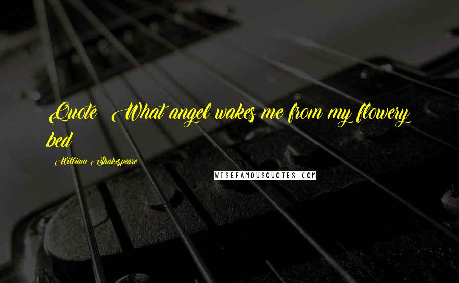 William Shakespeare Quotes: Quote: What angel wakes me from my flowery bed?