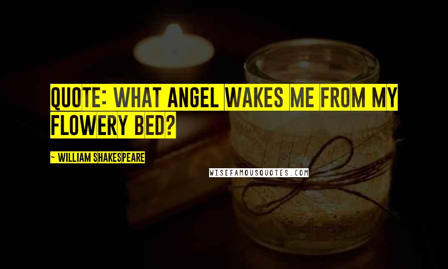 William Shakespeare Quotes: Quote: What angel wakes me from my flowery bed?