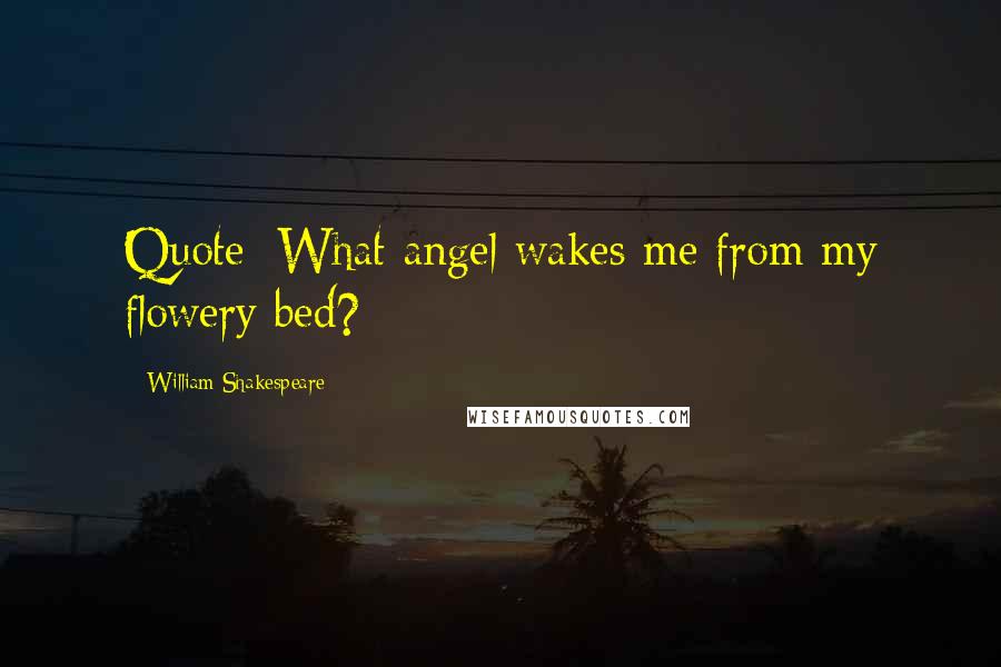 William Shakespeare Quotes: Quote: What angel wakes me from my flowery bed?