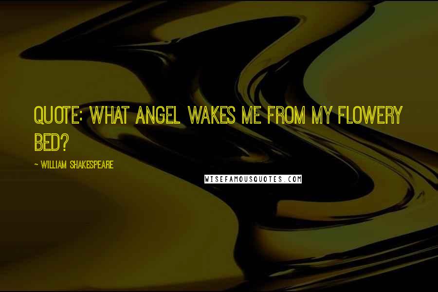 William Shakespeare Quotes: Quote: What angel wakes me from my flowery bed?