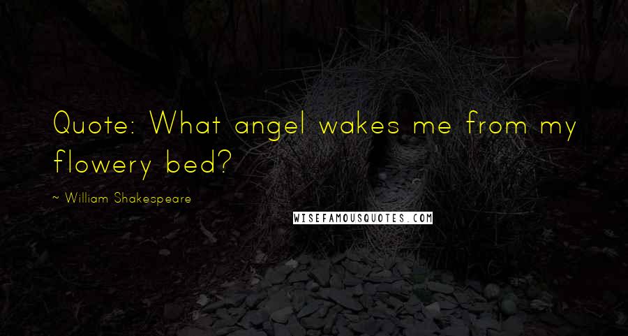 William Shakespeare Quotes: Quote: What angel wakes me from my flowery bed?